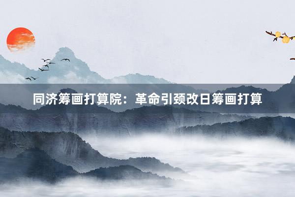 同济筹画打算院：革命引颈改日筹画打算
