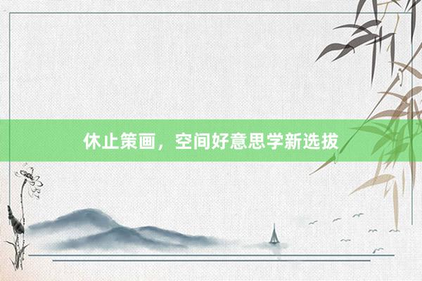 休止策画，空间好意思学新选拔