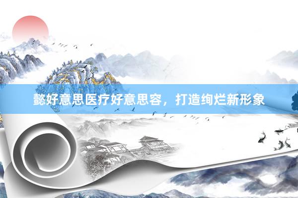 懿好意思医疗好意思容，打造绚烂新形象