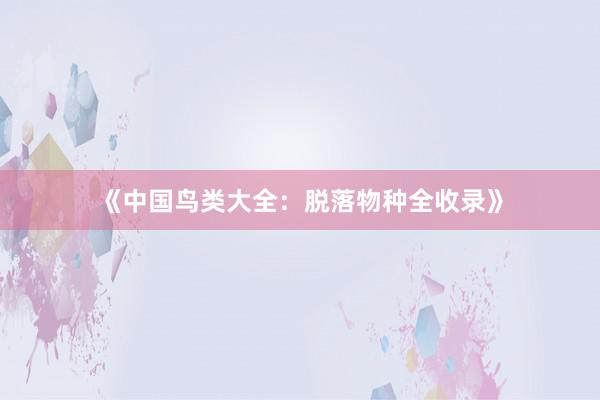 《中国鸟类大全：脱落物种全收录》