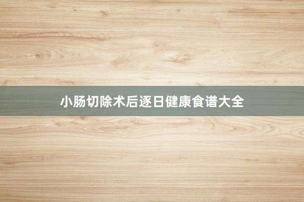 小肠切除术后逐日健康食谱大全
